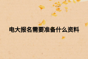 電大報(bào)名需要準(zhǔn)備什么資料 電大報(bào)名需要準(zhǔn)備什么資料