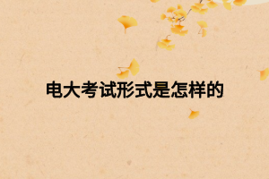電大考試形式是怎樣的 電大考試形式是怎樣的