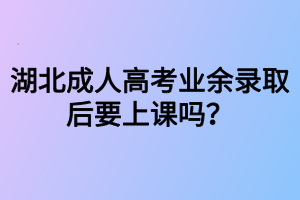 湖北成人高考業(yè)余錄取后要上課嗎？