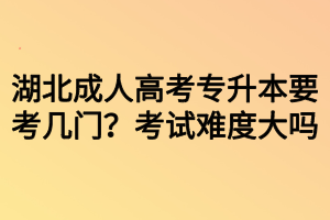 湖北成人高考專升本要考幾門？考試難度大嗎？