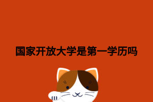 國家開放大學是第一學歷嗎 國家開放大學是第一學歷嗎