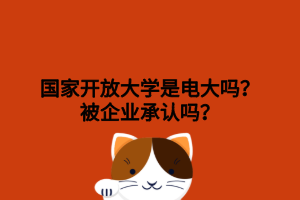 國家開放大學是電大嗎？被企業(yè)承認嗎？