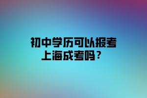 初中學(xué)歷可以報(bào)考上海成考嗎？