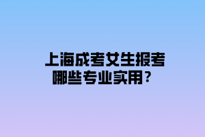 上海成考女生報考哪些專業(yè)實用？