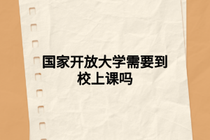國(guó)家開放大學(xué)需要到校上課嗎
