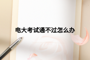 電大考試通不過怎么辦 電大考試通不過怎么辦