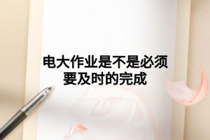 電大作業(yè)是不是必須要及時(shí)的完成 電大作業(yè)是不是必須要及時(shí)的完成
