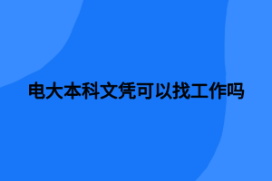 電大本科文憑可以找工作嗎 電大本科文憑可以找工作嗎