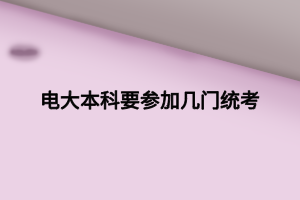 電大本科要參加幾門統(tǒng)考