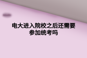 電大進(jìn)入院校之后還需要參加統(tǒng)考嗎 電大進(jìn)入院校之后還需要參加統(tǒng)考嗎