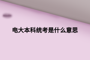 電大本科統(tǒng)考是什么意思 電大本科統(tǒng)考是什么意思