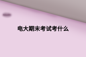 電大期末考試考什么 電大期末考試考什么
