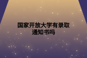國家開放大學(xué)有錄取通知書嗎 國家開放大學(xué)有錄取通知書嗎