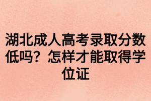 湖北成人高考錄取分?jǐn)?shù)低嗎？怎樣才能取得學(xué)位證