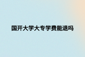 國(guó)開大學(xué)大專學(xué)費(fèi)能退嗎 國(guó)開大學(xué)大專學(xué)費(fèi)能退嗎