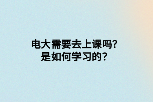電大需要去上課嗎？是如何學(xué)習(xí)的？