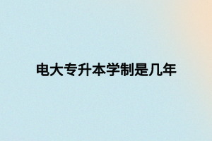電大專升本學制是幾年