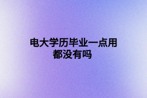 電大學歷畢業(yè)一點用都沒有嗎 電大學歷畢業(yè)一點用都沒有嗎
