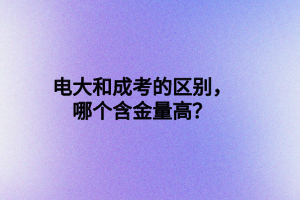 電大和成考的區(qū)別，哪個含金量高？