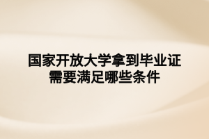 國家開放大學(xué)拿到畢業(yè)證需要滿足哪些條件 國家開放大學(xué)拿到畢業(yè)證需要滿足哪些條件