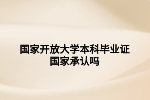 國(guó)家開(kāi)放大學(xué)本科畢業(yè)證國(guó)家承認(rèn)嗎