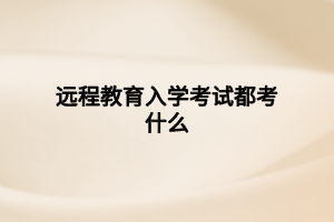 遠程教育入學(xué)考試都考什么
