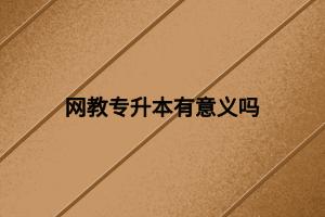 網(wǎng)教專升本有意義嗎 網(wǎng)教專升本有意義嗎
