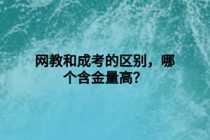 網(wǎng)教和成考的區(qū)別，哪個含金量高？