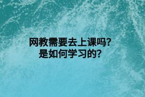 網(wǎng)教需要去上課嗎？是如何學(xué)習(xí)的？