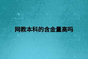 網(wǎng)教本科的含金量高嗎 網(wǎng)教本科的含金量高嗎