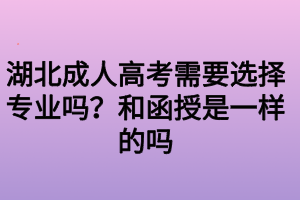 湖北成人高考需要選擇專業(yè)嗎？和函授是一樣的嗎