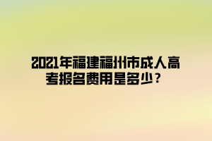 2021年福建福州市成人高考報(bào)名費(fèi)用是多少？