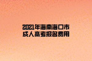 2021年海南?？谑谐扇烁呖紙?bào)名費(fèi)用