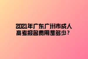 2021年廣東廣州市成人高考報(bào)名費(fèi)用是多少？