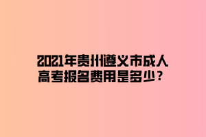 2021年貴州遵義市成人高考報(bào)名費(fèi)用是多少？
