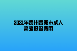2021年貴州貴陽市成人高考報(bào)名費(fèi)用 2021年貴州貴陽市成人高考報(bào)名費(fèi)用