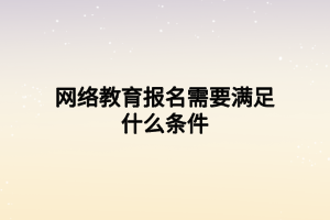 網(wǎng)絡(luò)教育報(bào)名需要滿(mǎn)足什么條件