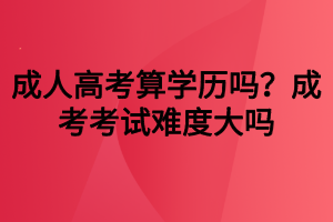 成人高考算學歷嗎？成考考試難度大嗎