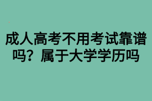 成人高考不用考試靠譜嗎？屬于大學(xué)學(xué)歷嗎