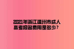 2021年浙江溫州市成人高考報(bào)名費(fèi)用是多少？