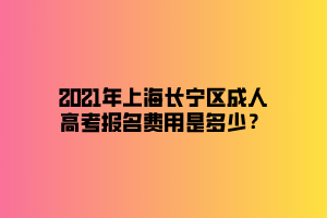 2021年上海長寧區(qū)成人高考報名費用是多少？