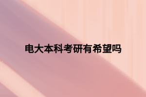 電大本科考研有希望嗎 電大本科考研有希望嗎