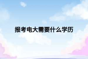 報(bào)考電大需要什么學(xué)歷 報(bào)考電大需要什么學(xué)歷