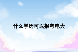 什么學(xué)歷可以報考電大 什么學(xué)歷可以報考電大