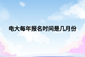 電大每年報名時間是幾月份 電大每年報名時間是幾月份