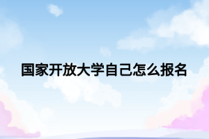 國(guó)家開放大學(xué)自己怎么報(bào)名 國(guó)家開放大學(xué)自己怎么報(bào)名