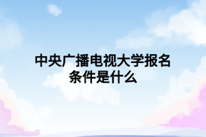 中央廣播電視大學報名條件是什么