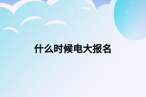 什么時(shí)候電大報(bào)名 什么時(shí)候電大報(bào)名