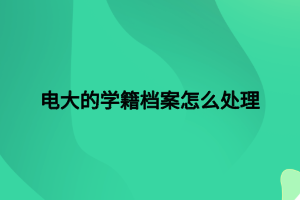 電大的學(xué)籍檔案怎么處理 電大的學(xué)籍檔案怎么處理
