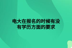 電大在報名的時候有沒有學(xué)歷方面的要求 電大在報名的時候有沒有學(xué)歷方面的要求